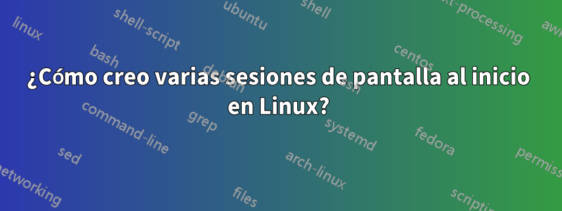 ¿Cómo creo varias sesiones de pantalla al inicio en Linux?