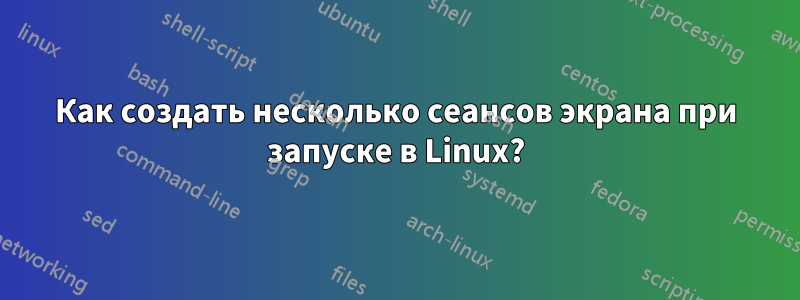 Как создать несколько сеансов экрана при запуске в Linux?