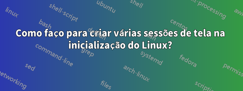 Como faço para criar várias sessões de tela na inicialização do Linux?