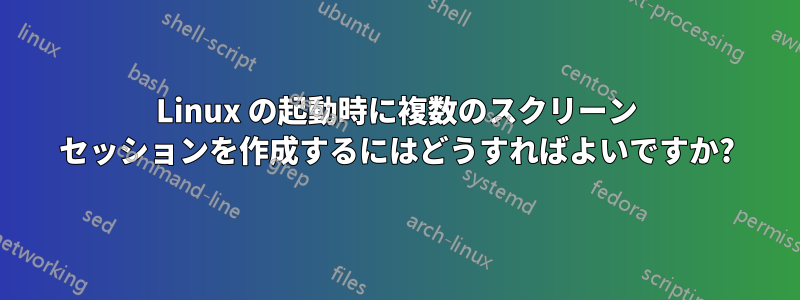 Linux の起動時に複数のスクリーン セッションを作成するにはどうすればよいですか?