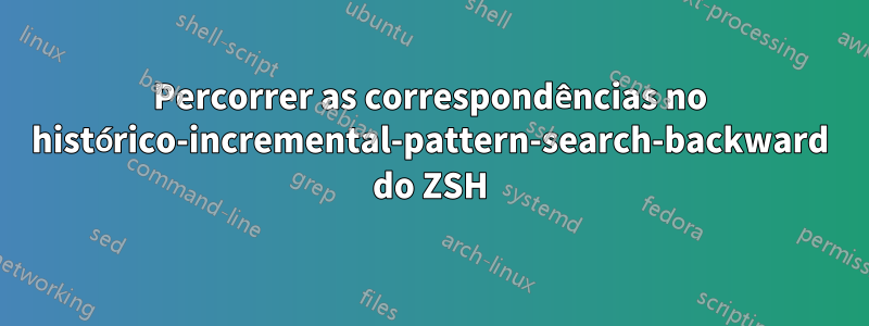 Percorrer as correspondências no histórico-incremental-pattern-search-backward do ZSH