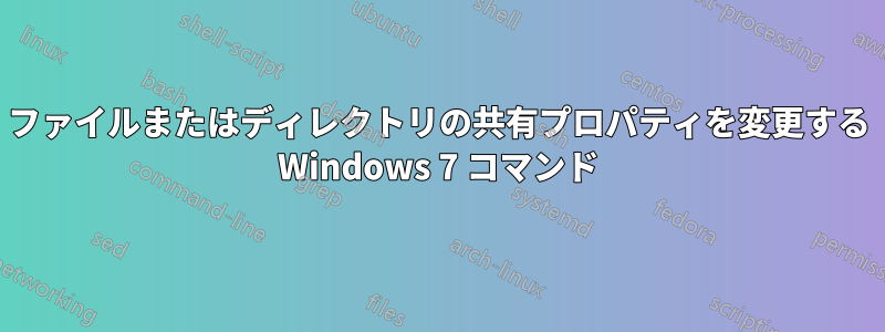 ファイルまたはディレクトリの共有プロパティを変更する Windows 7 コマンド