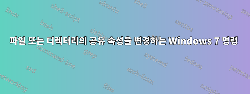 파일 또는 디렉터리의 공유 속성을 변경하는 Windows 7 명령