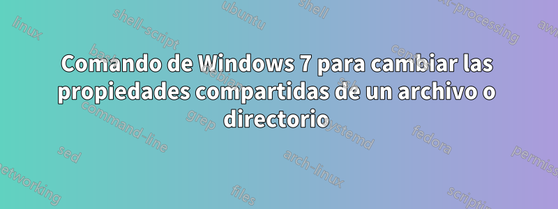 Comando de Windows 7 para cambiar las propiedades compartidas de un archivo o directorio
