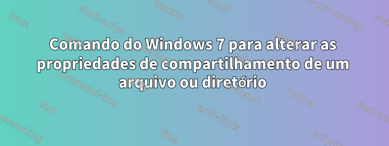 Comando do Windows 7 para alterar as propriedades de compartilhamento de um arquivo ou diretório
