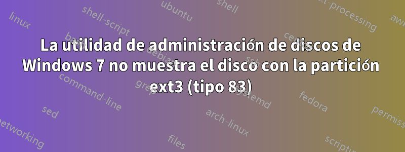 La utilidad de administración de discos de Windows 7 no muestra el disco con la partición ext3 (tipo 83)