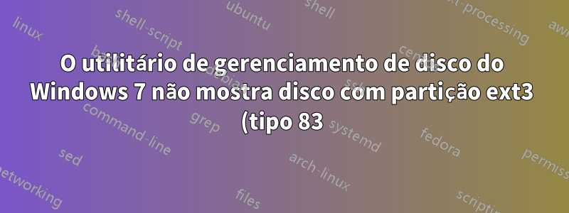 O utilitário de gerenciamento de disco do Windows 7 não mostra disco com partição ext3 (tipo 83)