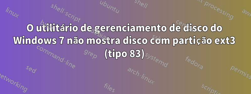 O utilitário de gerenciamento de disco do Windows 7 não mostra disco com partição ext3 (tipo 83)