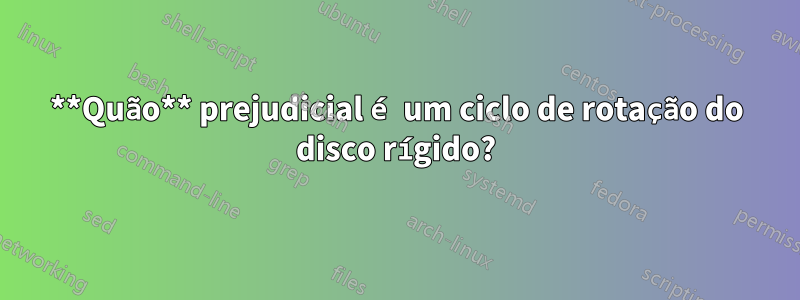**Quão** prejudicial é um ciclo de rotação do disco rígido?