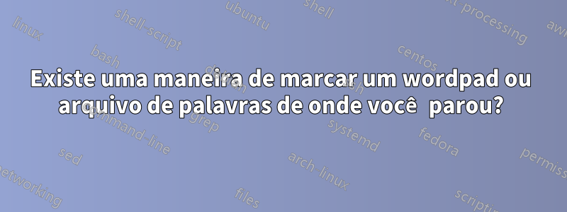 Existe uma maneira de marcar um wordpad ou arquivo de palavras de onde você parou?