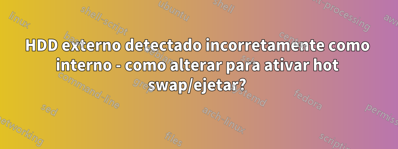 HDD externo detectado incorretamente como interno - como alterar para ativar hot swap/ejetar?