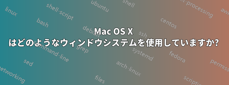 Mac OS X はどのようなウィンドウシステムを使用していますか?