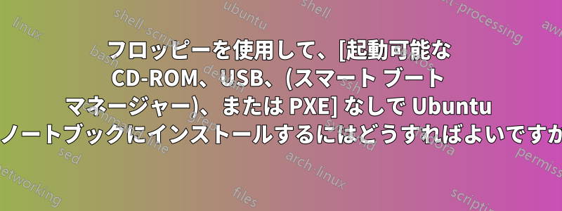 フロッピーを使用して、[起動可能な CD-ROM、USB、(スマート ブート マネージャー)、または PXE] なしで Ubuntu をノートブックにインストールするにはどうすればよいですか?