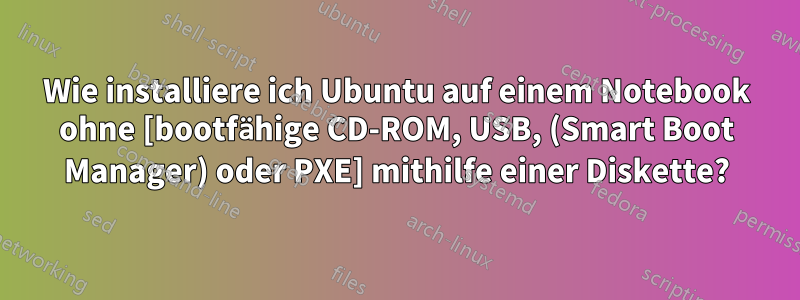 Wie installiere ich Ubuntu auf einem Notebook ohne [bootfähige CD-ROM, USB, (Smart Boot Manager) oder PXE] mithilfe einer Diskette?