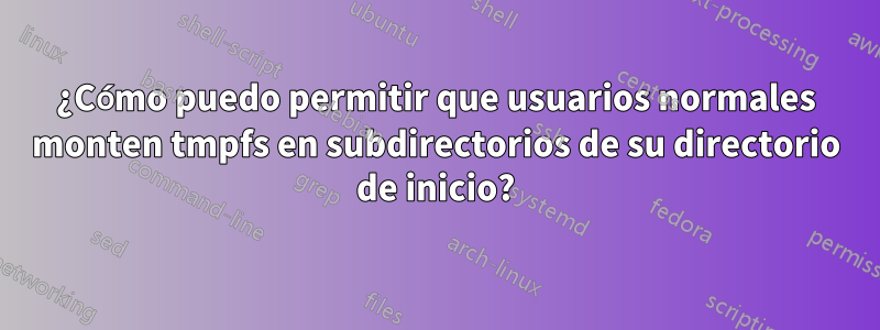 ¿Cómo puedo permitir que usuarios normales monten tmpfs en subdirectorios de su directorio de inicio?