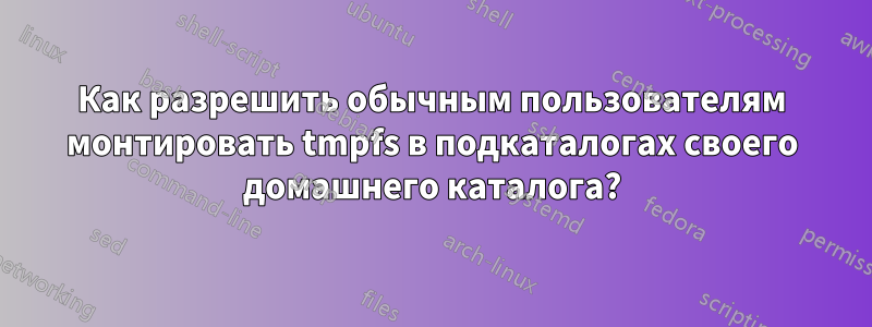 Как разрешить обычным пользователям монтировать tmpfs в подкаталогах своего домашнего каталога?