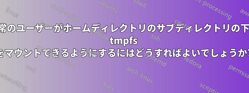 通常のユーザーがホームディレクトリのサブディレクトリの下に tmpfs をマウントできるようにするにはどうすればよいでしょうか?