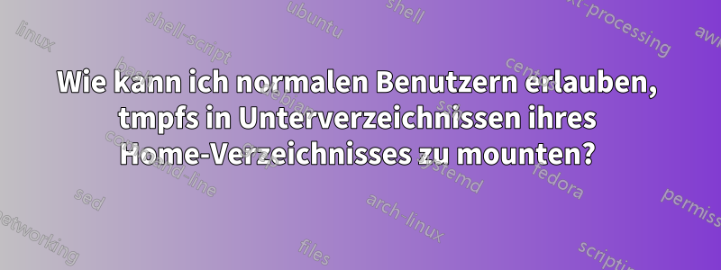Wie kann ich normalen Benutzern erlauben, tmpfs in Unterverzeichnissen ihres Home-Verzeichnisses zu mounten?