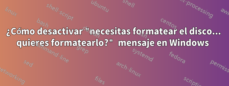 ¿Cómo desactivar "necesitas formatear el disco... quieres formatearlo?" mensaje en Windows 