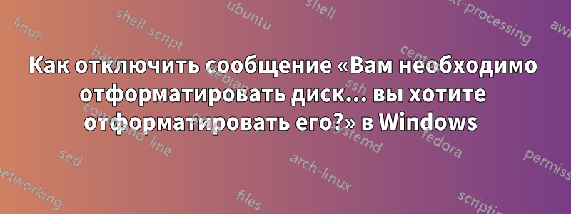 Как отключить сообщение «Вам необходимо отформатировать диск... вы хотите отформатировать его?» в Windows 