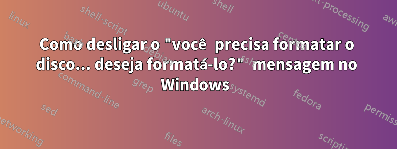 Como desligar o "você precisa formatar o disco... deseja formatá-lo?" mensagem no Windows 