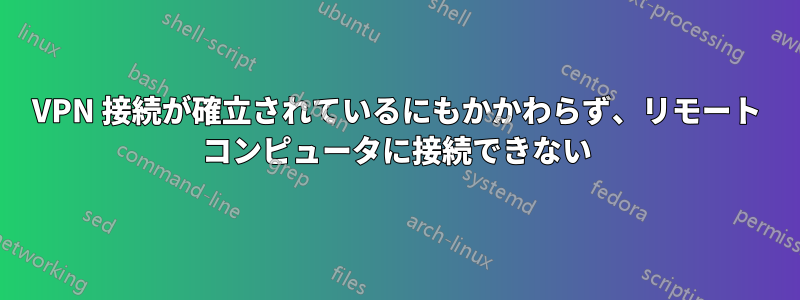 VPN 接続が確立されているにもかかわらず、リモート コンピュータに接続できない
