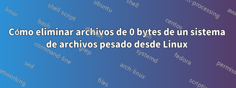 Cómo eliminar archivos de 0 bytes de un sistema de archivos pesado desde Linux