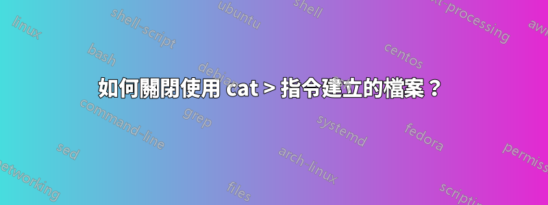 如何關閉使用 cat > 指令建立的檔案？