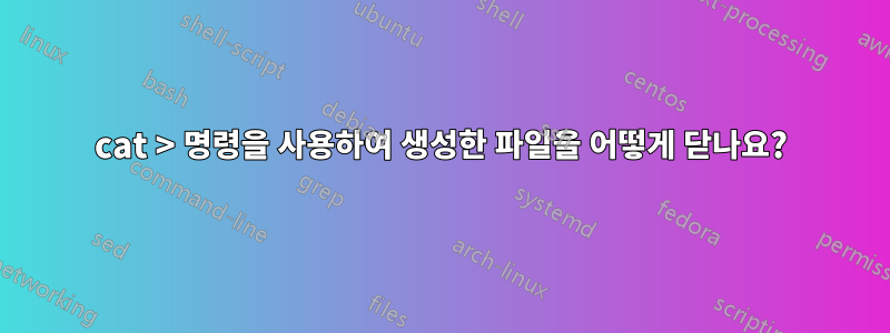 cat > 명령을 사용하여 생성한 파일을 어떻게 닫나요?