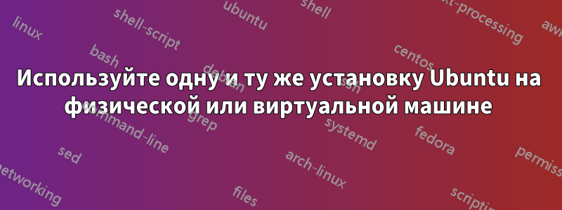 Используйте одну и ту же установку Ubuntu на физической или виртуальной машине