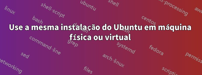 Use a mesma instalação do Ubuntu em máquina física ou virtual