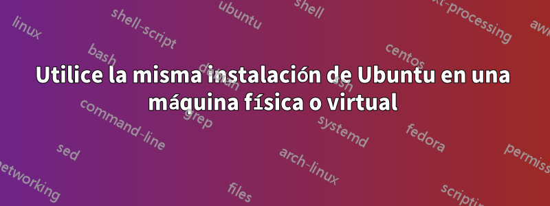Utilice la misma instalación de Ubuntu en una máquina física o virtual