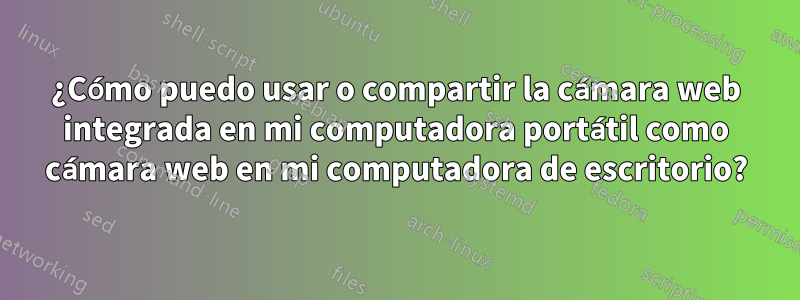 ¿Cómo puedo usar o compartir la cámara web integrada en mi computadora portátil como cámara web en mi computadora de escritorio?