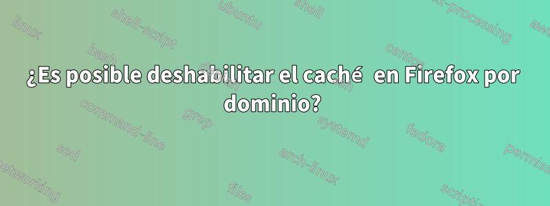 ¿Es posible deshabilitar el caché en Firefox por dominio?