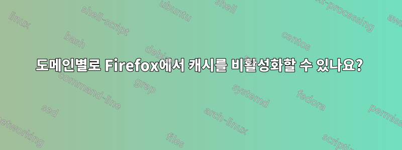 도메인별로 Firefox에서 캐시를 비활성화할 수 있나요?