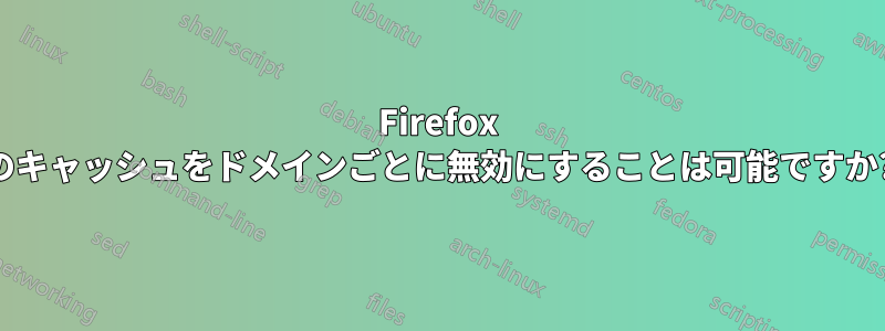 Firefox のキャッシュをドメインごとに無効にすることは可能ですか?