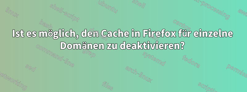 Ist es möglich, den Cache in Firefox für einzelne Domänen zu deaktivieren?