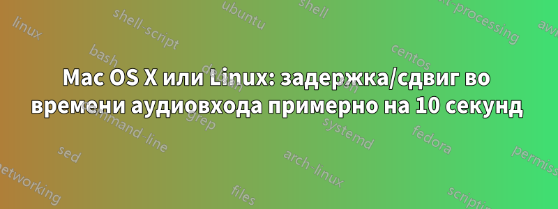 Mac OS X или Linux: задержка/сдвиг во времени аудиовхода примерно на 10 секунд