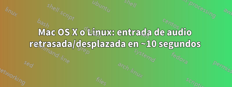 Mac OS X o Linux: entrada de audio retrasada/desplazada en ~10 segundos
