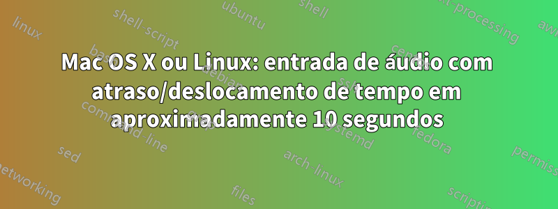 Mac OS X ou Linux: entrada de áudio com atraso/deslocamento de tempo em aproximadamente 10 segundos