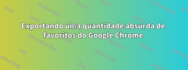 Exportando uma quantidade absurda de favoritos do Google Chrome