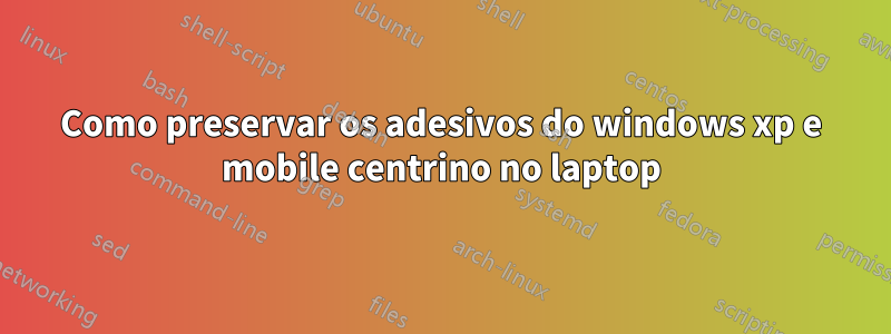 Como preservar os adesivos do windows xp e mobile centrino no laptop