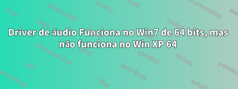Driver de áudio Funciona no Win7 de 64 bits, mas não funciona no Win XP 64