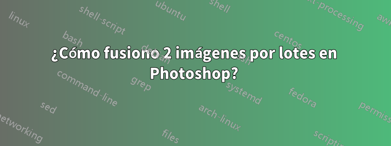¿Cómo fusiono 2 imágenes por lotes en Photoshop?