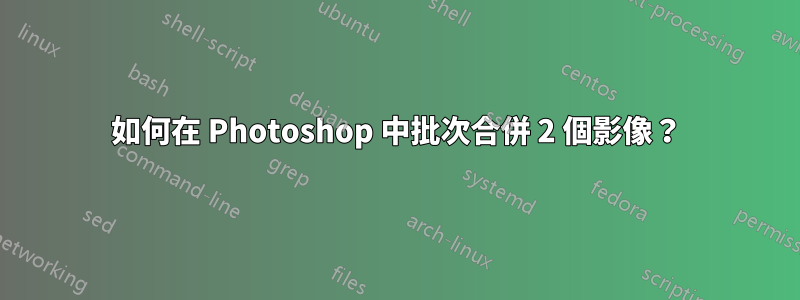 如何在 Photoshop 中批次合併 2 個影像？
