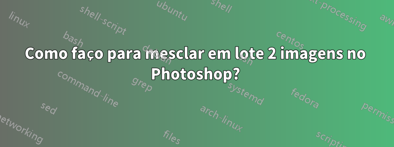 Como faço para mesclar em lote 2 imagens no Photoshop?