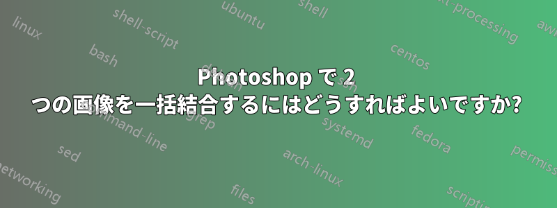 Photoshop で 2 つの画像を一括結合するにはどうすればよいですか?