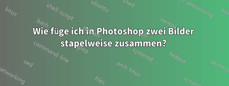 Wie füge ich in Photoshop zwei Bilder stapelweise zusammen?