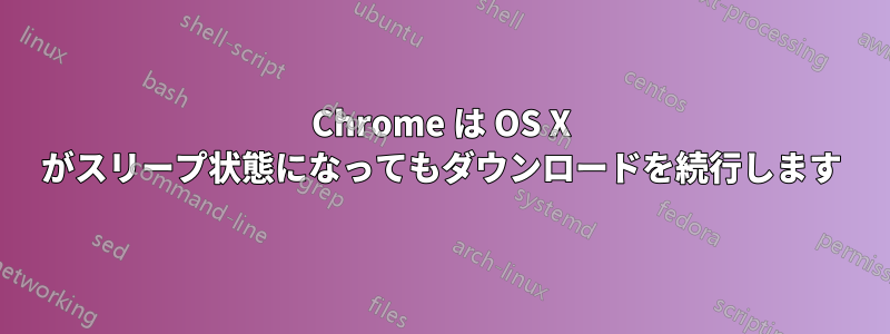 Chrome は OS X がスリープ状態になってもダウンロードを続行します