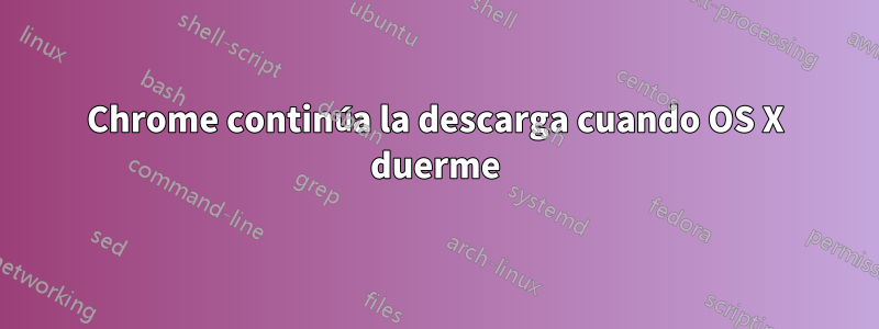 Chrome continúa la descarga cuando OS X duerme